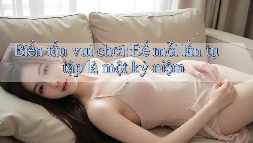 Biến tấu vui chơi: Để mỗi lần tụ tập là một kỷ niệm