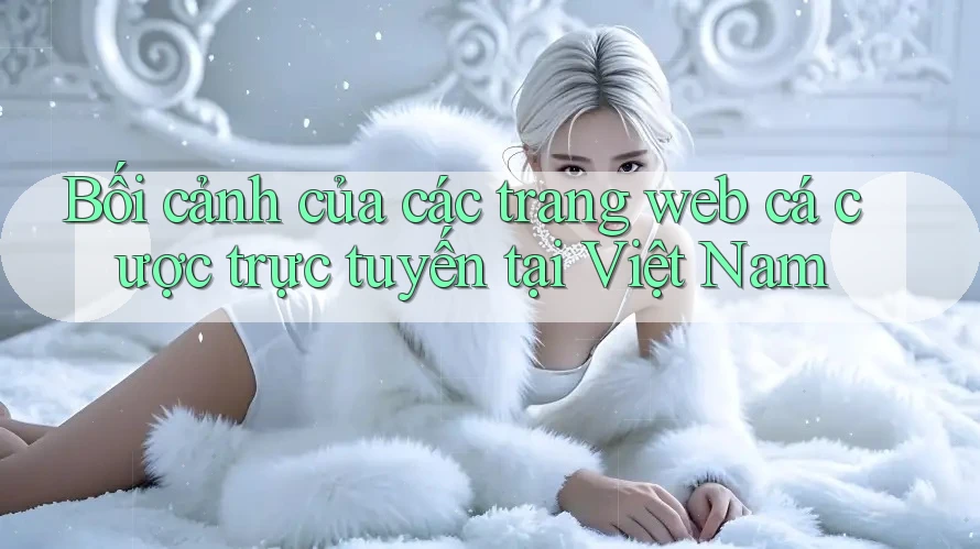 Bối cảnh của các trang web cá cược trực tuyến tại Việt Nam