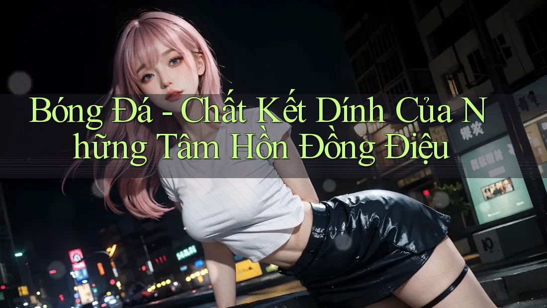 Bóng Đá - Chất Kết Dính Của Những Tâm Hồn Đồng Điệu