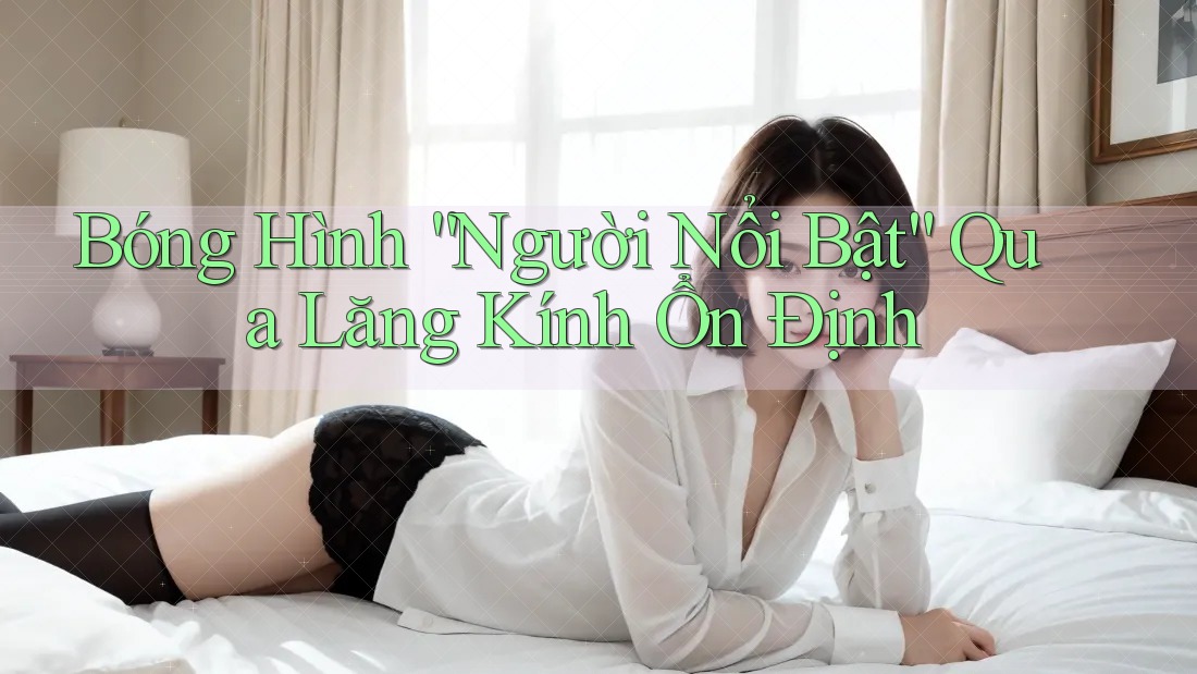 Bóng Hình “Người Nổi Bật” Qua Lăng Kính Ổn Định