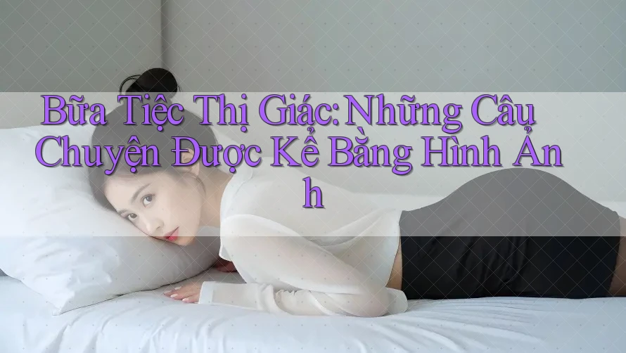 Bữa Tiệc Thị Giác: Những Câu Chuyện Được Kể Bằng Hình Ảnh Bữa Tiệc Thị Giác: Những Câu Chuyện Được Kể Bằng Hình Ảnh