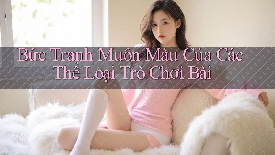 Bức Tranh Muôn Màu Của Các Thể Loại Trò Chơi Bài