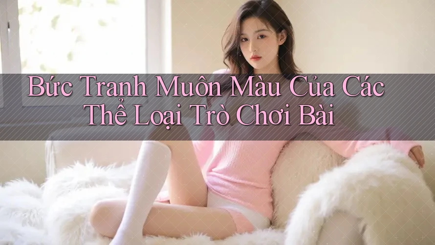 Bức Tranh Muôn Màu Của Các Thể Loại Trò Chơi Bài Bức Tranh Muôn Màu Của Các Thể Loại Trò Chơi Bài