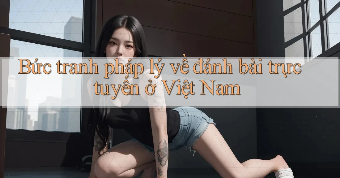 Bức tranh pháp lý về đánh bài trực tuyến ở Việt Nam