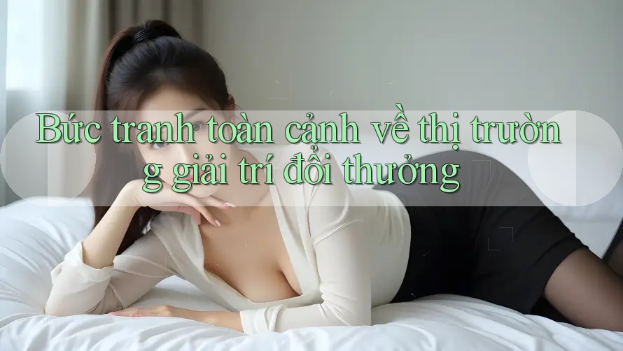 Bức tranh toàn cảnh về thị trường giải trí đổi thưởng Bức tranh toàn cảnh về thị trường giải trí đổi thưởng