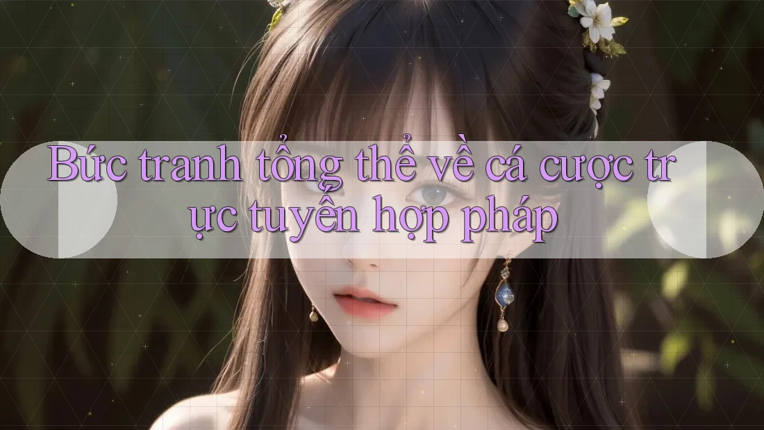 Bức tranh tổng thể về cá cược trực tuyến hợp pháp