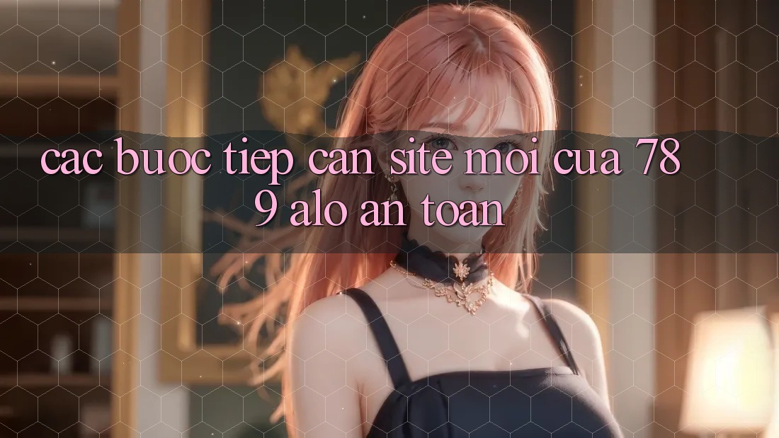 Các bước Tiếp Cận Site Mới Của 789 alo An Toàn