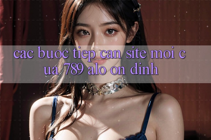 Các bước Tiếp Cận Site Mới Của 789 alo Ổn định Các bước Tiếp Cận Site Mới Của 789 alo Ổn định
