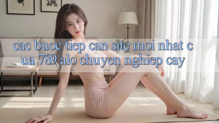 Các bước Tiếp Cận Site Mới Nhất Của 789 alo Chuyên nghiệp cậy Các bước Tiếp Cận Site Mới Nhất Của 789 alo Chuyên nghiệp cậy