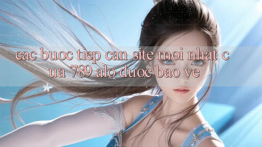 Các bước Tiếp Cận Site Mới Nhất Của 789 alo Được bảo vệ