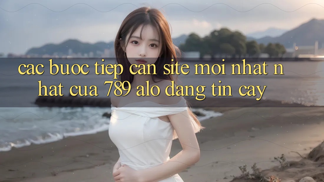 Các bước Tiếp Cận Site Mới nhất Nhất Của 789 alo Đáng tin cậy