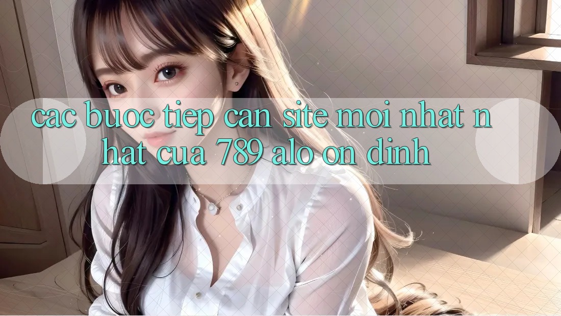 Các bước Tiếp Cận Site Mới nhất Nhất Của 789 alo Ổn định
