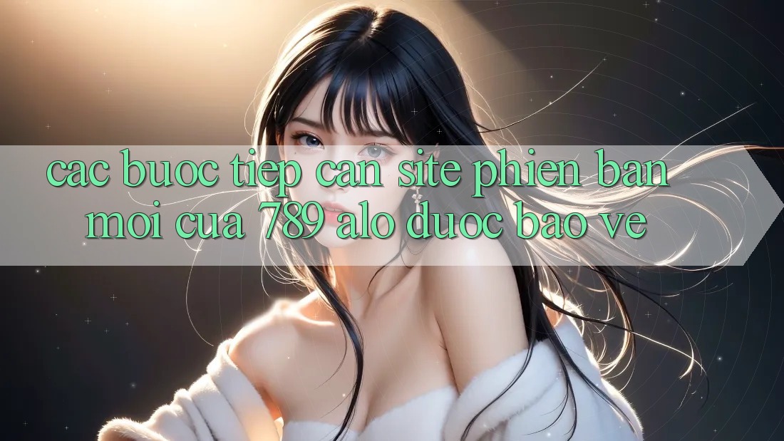 Các bước Tiếp Cận Site Phiên bản mới Của 789 alo Được bảo vệ