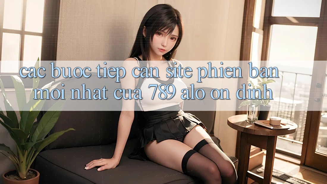 Các bước Tiếp Cận Site Phiên bản mới Nhất Của 789 alo Ổn định Các bước Tiếp Cận Site Phiên bản mới Nhất Của 789 alo Ổn định