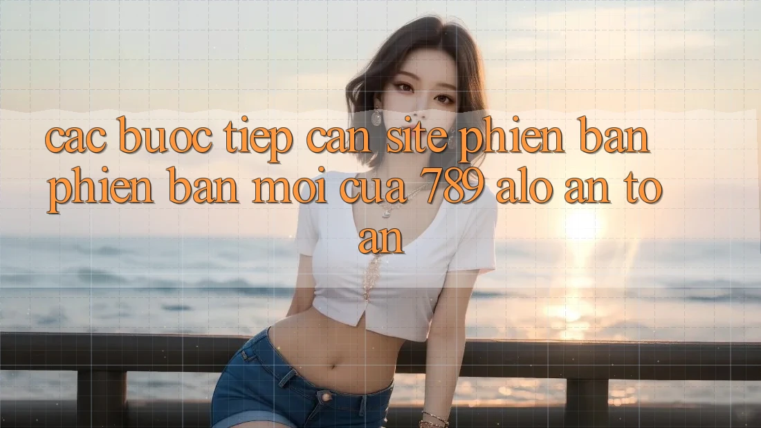 Các bước Tiếp Cận Site Phiên bản phiên bản mới Của 789 alo An Toàn