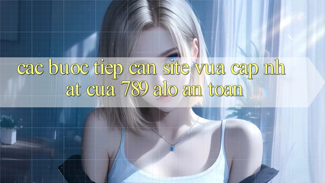 Các bước Tiếp Cận Site Vừa cập nhật Của 789 alo An Toàn