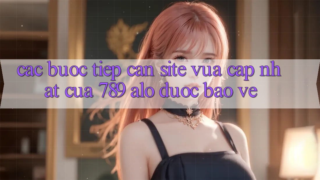 Các bước Tiếp Cận Site Vừa cập nhật Của 789 alo Được bảo vệ