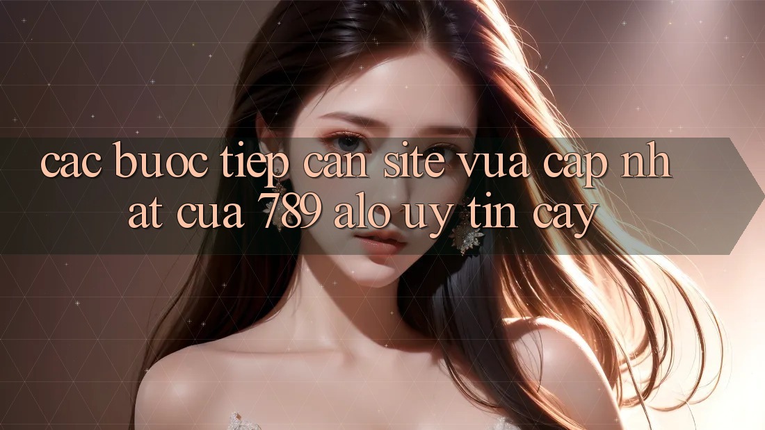 Các bước Tiếp Cận Site Vừa cập nhật Của 789 alo Uy tín cậy Các bước Tiếp Cận Site Vừa cập nhật Của 789 alo Uy tín cậy