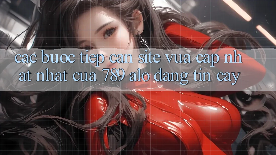 Các bước Tiếp Cận Site Vừa cập nhật Nhất Của 789 alo Đáng tin cậy