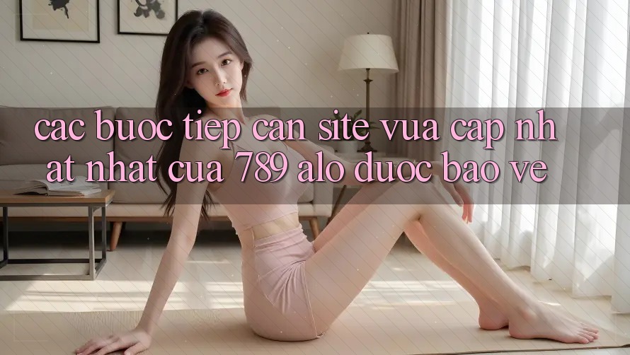 Các bước Tiếp Cận Site Vừa cập nhật Nhất Của 789 alo Được bảo vệ