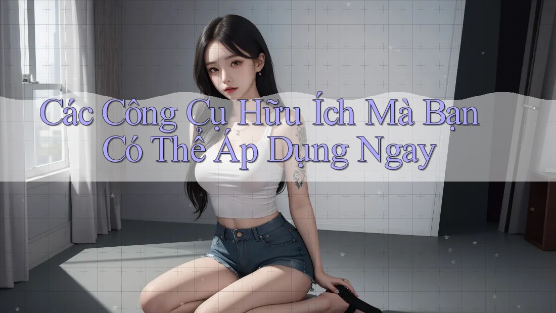 Các Công Cụ Hữu Ích Mà Bạn Có Thể Áp Dụng Ngay Các Công Cụ Hữu Ích Mà Bạn Có Thể Áp Dụng Ngay