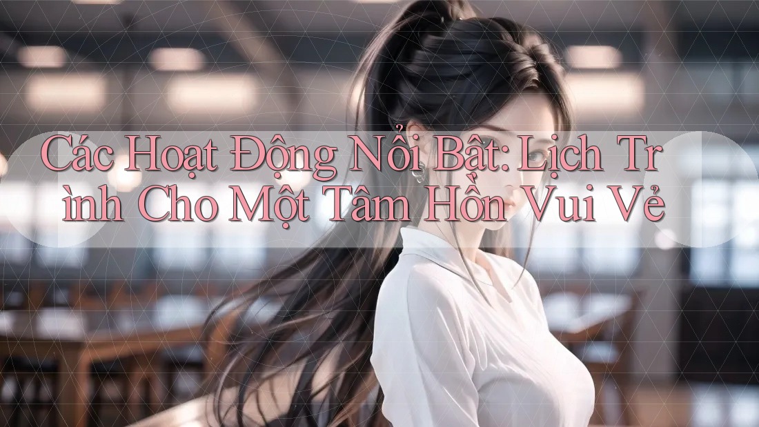 Các Hoạt Động Nổi Bật: Lịch Trình Cho Một Tâm Hồn Vui Vẻ Các Hoạt Động Nổi Bật: Lịch Trình Cho Một Tâm Hồn Vui Vẻ