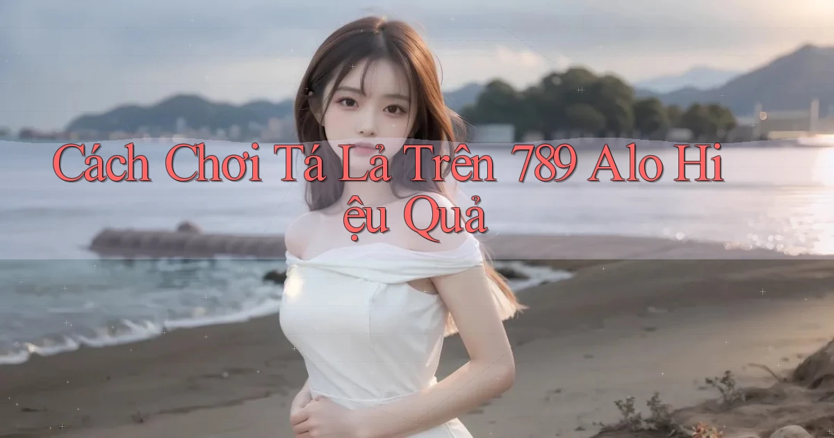 cách chơi tá lả trên 789 alo hiệu quả