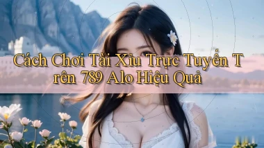cách chơi tài xỉu trực tuyến trên 789 alo hiệu quả