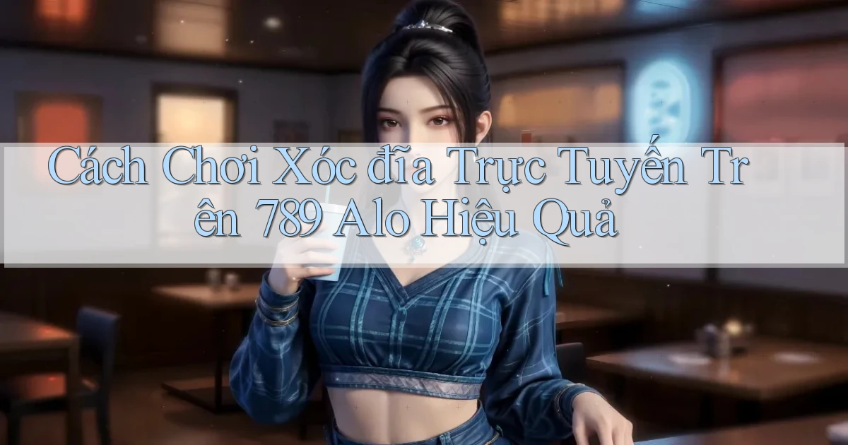 cách chơi xóc đĩa trực tuyến trên 789 alo hiệu quả