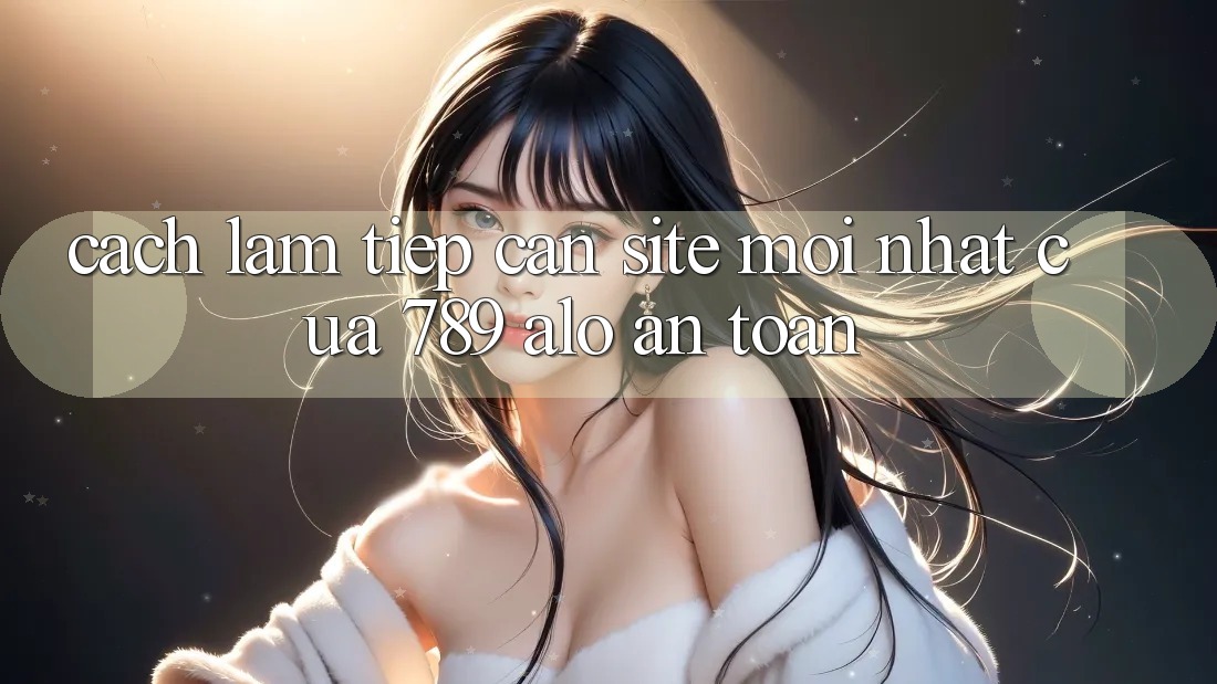 Cách làm Tiếp Cận Site Mới Nhất Của 789 alo An Toàn
