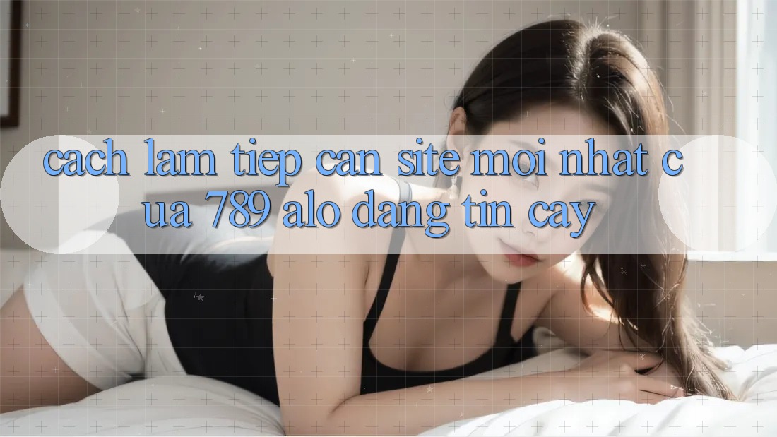 Cách làm Tiếp Cận Site Mới Nhất Của 789 alo Đáng tin cậy Cách làm Tiếp Cận Site Mới Nhất Của 789 alo Đáng tin cậy