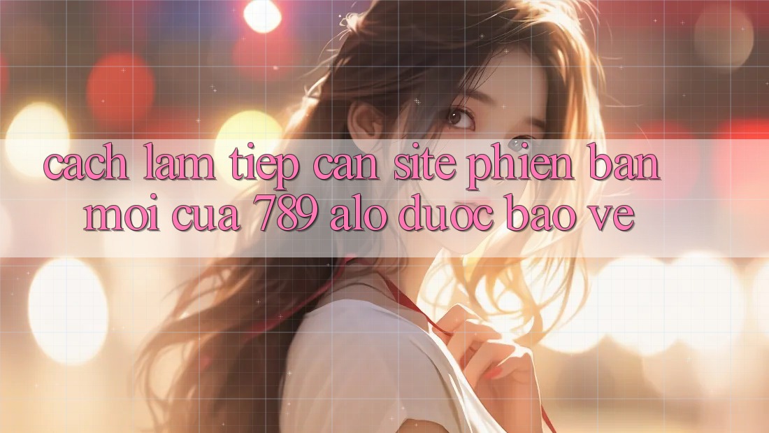 Cách làm Tiếp Cận Site Phiên bản mới Của 789 alo Được bảo vệ Cách làm Tiếp Cận Site Phiên bản mới Của 789 alo Được bảo vệ
