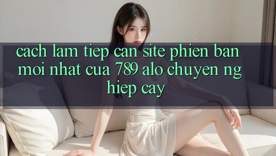 Cách làm Tiếp Cận Site Phiên bản mới Nhất Của 789 alo Chuyên nghiệp cậy