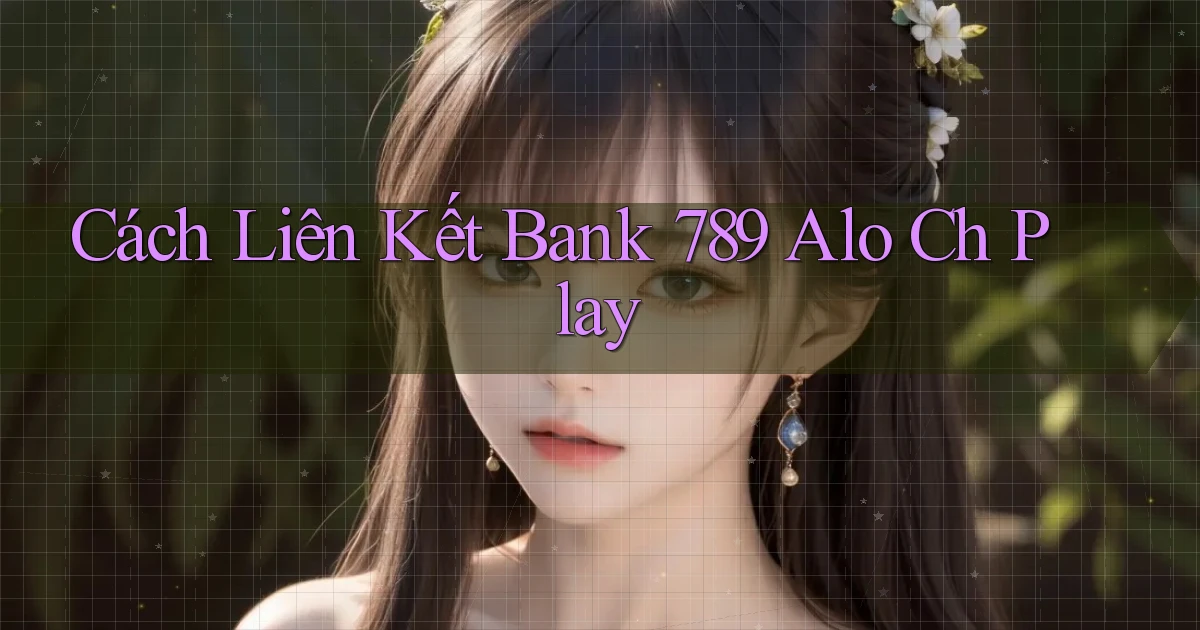 cách liên kết bank 789 alo ch play