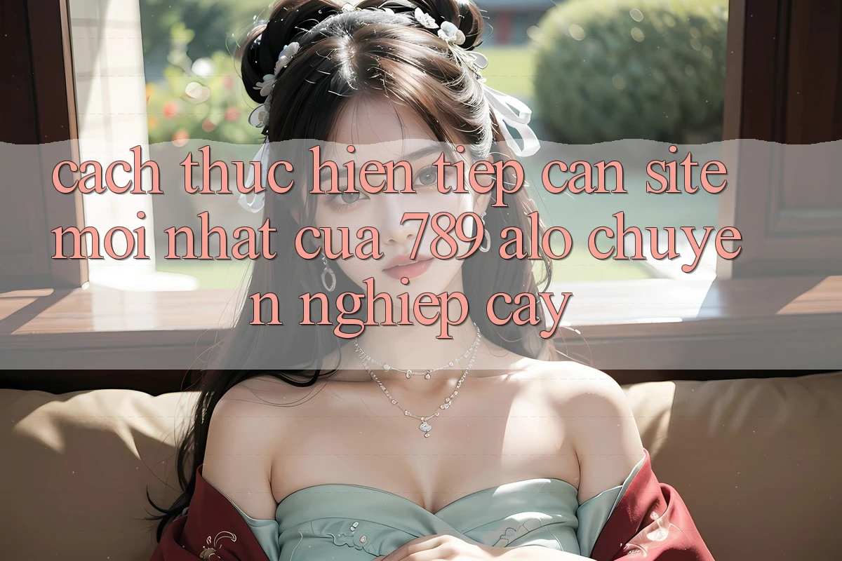 Cách thực hiện Tiếp Cận Site Mới Nhất Của 789 alo Chuyên nghiệp cậy