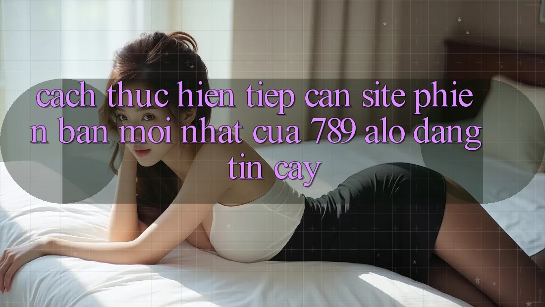 Cách thực hiện Tiếp Cận Site Phiên bản mới Nhất Của 789 alo Đáng tin cậy Cách thực hiện Tiếp Cận Site Phiên bản mới Nhất Của 789 alo Đáng tin cậy