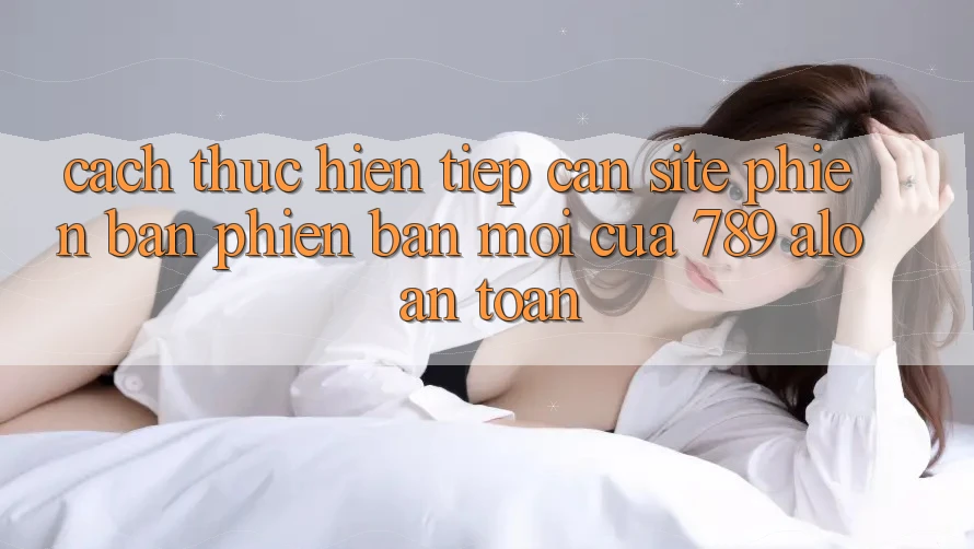 Cách thực hiện Tiếp Cận Site Phiên bản phiên bản mới Của 789 alo An Toàn Cách thực hiện Tiếp Cận Site Phiên bản phiên bản mới Của 789 alo An Toàn