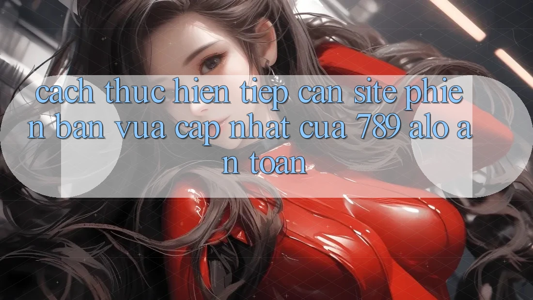 Cách thực hiện Tiếp Cận Site Phiên bản vừa cập nhật Của 789 alo An Toàn