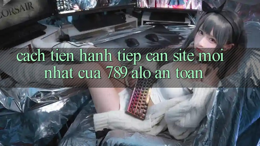 Cách tiến hành Tiếp Cận Site Mới Nhất Của 789 alo An Toàn