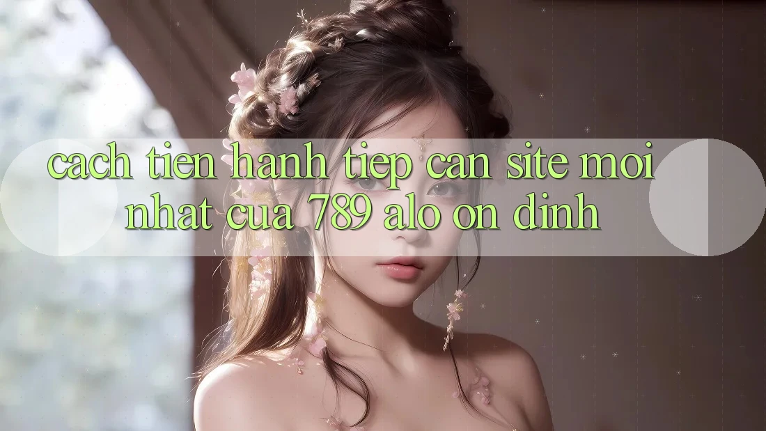 Cách tiến hành Tiếp Cận Site Mới Nhất Của 789 alo Ổn định