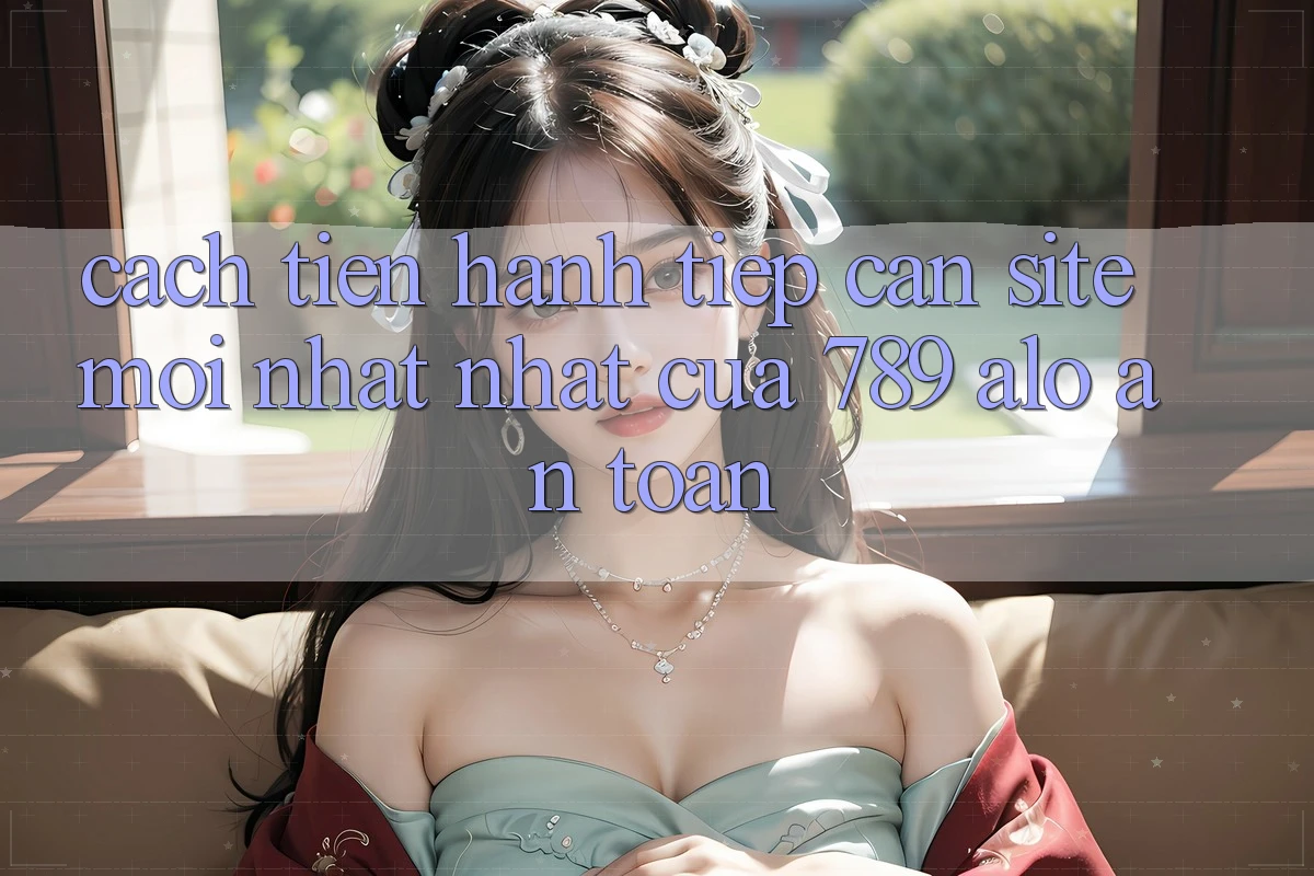 Cách tiến hành Tiếp Cận Site Mới nhất Nhất Của 789 alo An Toàn