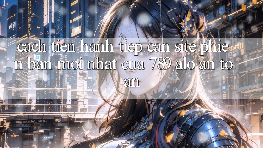 Cách tiến hành Tiếp Cận Site Phiên bản mới Nhất Của 789 alo An toàn