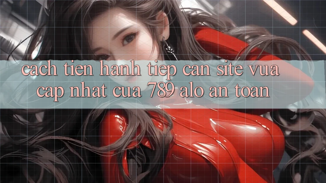Cách tiến hành Tiếp Cận Site Vừa cập nhật Của 789 alo An Toàn