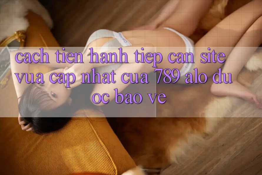 Cách tiến hành Tiếp Cận Site Vừa cập nhật Của 789 alo Được bảo vệ