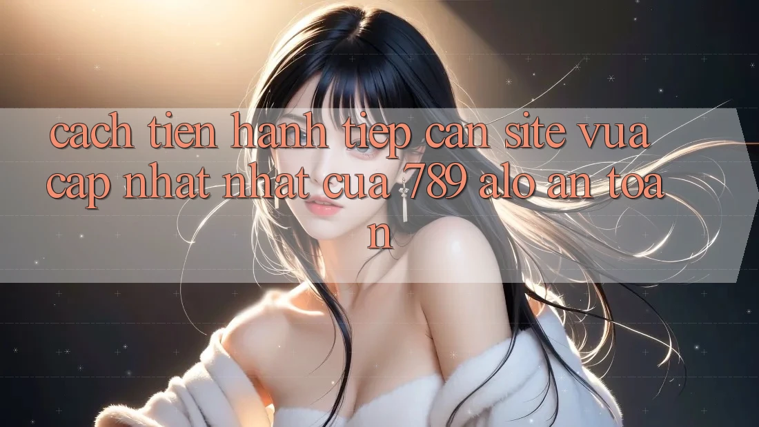 Cách tiến hành Tiếp Cận Site Vừa cập nhật Nhất Của 789 alo An Toàn