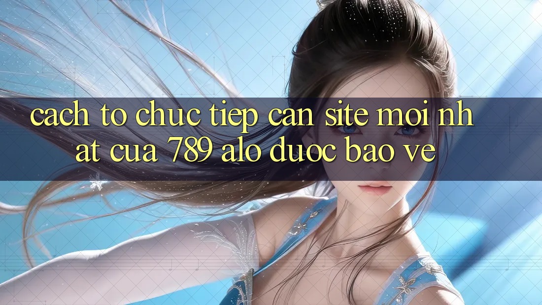Cách tổ chức Tiếp Cận Site Mới nhất Của 789 alo Được bảo vệ Cách tổ chức Tiếp Cận Site Mới nhất Của 789 alo Được bảo vệ