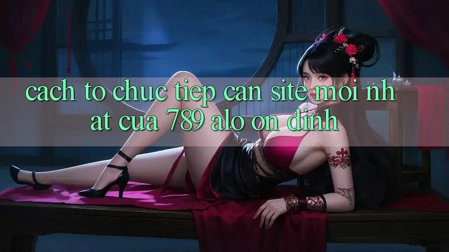 Cách tổ chức Tiếp Cận Site Mới Nhất Của 789 alo Ổn định
