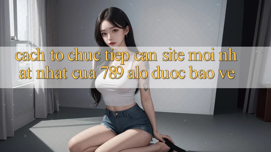 Cách tổ chức Tiếp Cận Site Mới nhất Nhất Của 789 alo Được bảo vệ