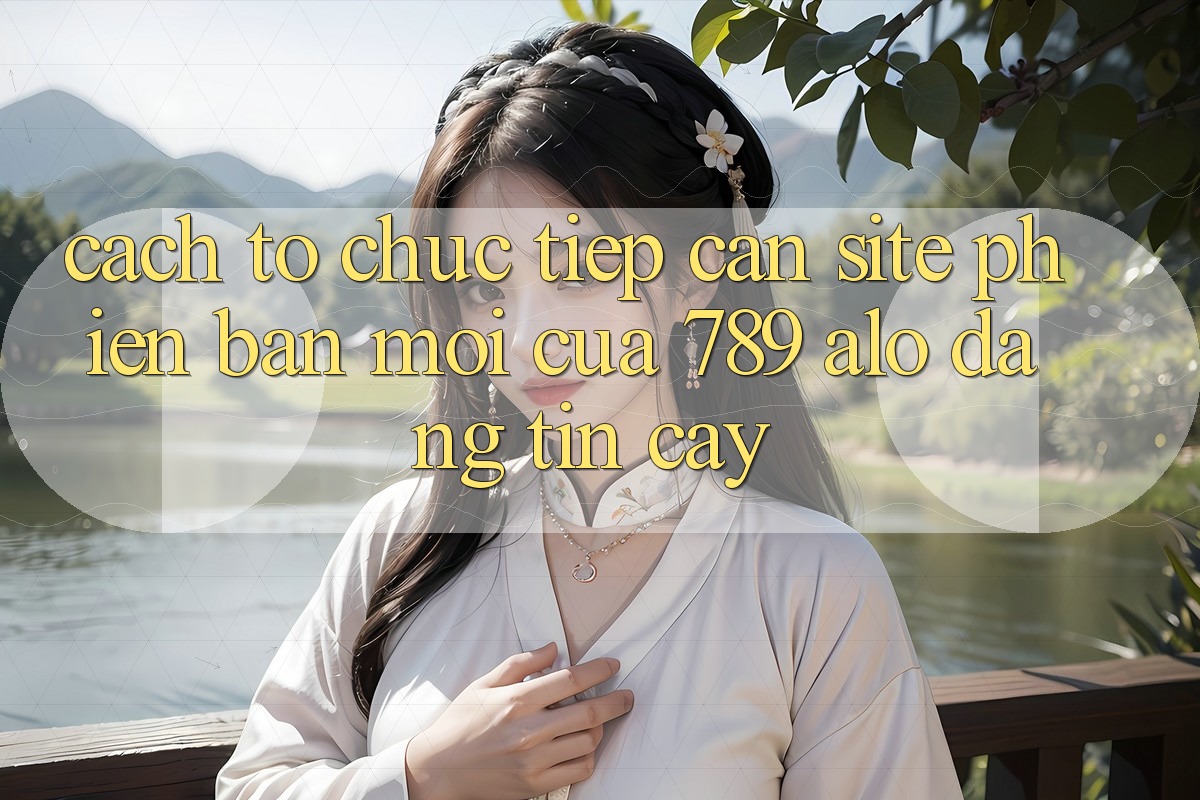 Cách tổ chức Tiếp Cận Site Phiên bản mới Của 789 alo Đáng tin cậy