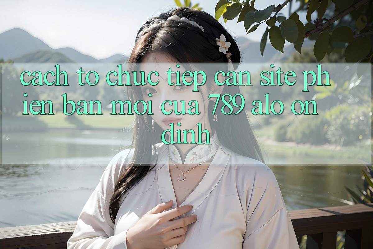 Cách tổ chức Tiếp Cận Site Phiên bản mới Của 789 alo Ổn định